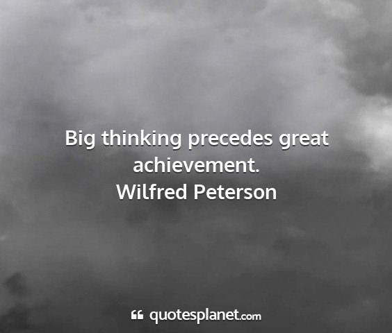 Wilfred peterson - big thinking precedes great achievement....