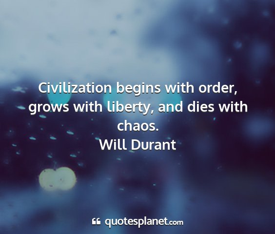 Will durant - civilization begins with order, grows with...