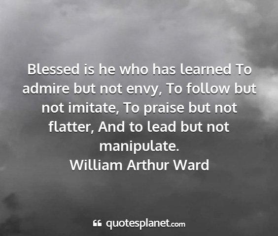 William arthur ward - blessed is he who has learned to admire but not...