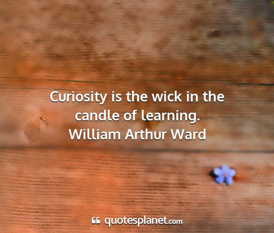 William arthur ward - curiosity is the wick in the candle of learning....
