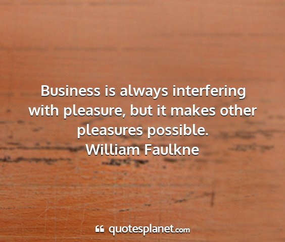 William faulkne - business is always interfering with pleasure, but...