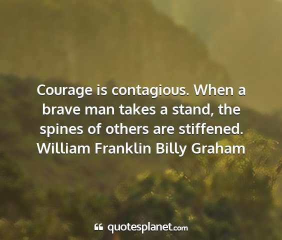 William franklin billy graham - courage is contagious. when a brave man takes a...