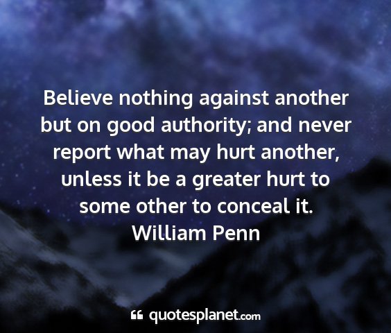 William penn - believe nothing against another but on good...