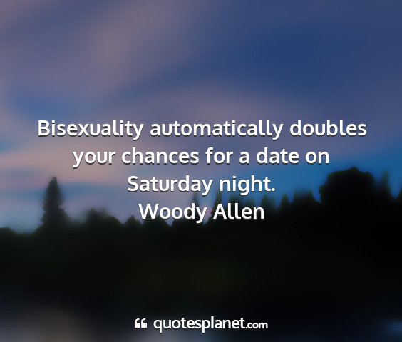 Woody allen - bisexuality automatically doubles your chances...