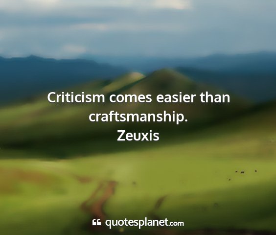 Zeuxis - criticism comes easier than craftsmanship....