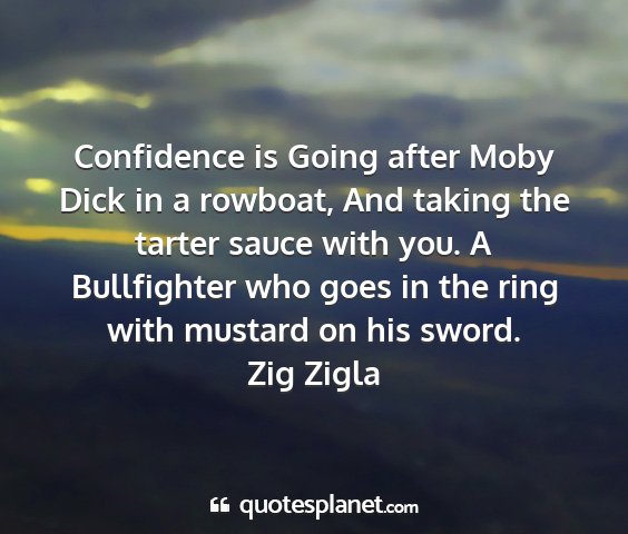 Zig zigla - confidence is going after moby dick in a rowboat,...