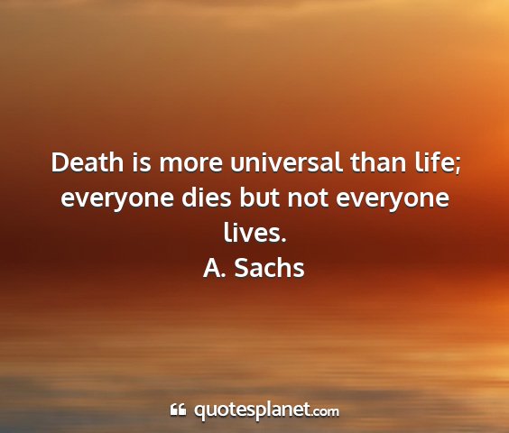 A. sachs - death is more universal than life; everyone dies...