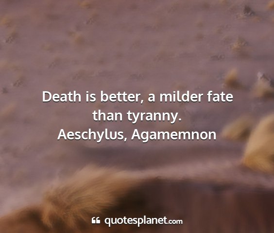 Aeschylus, agamemnon - death is better, a milder fate than tyranny....