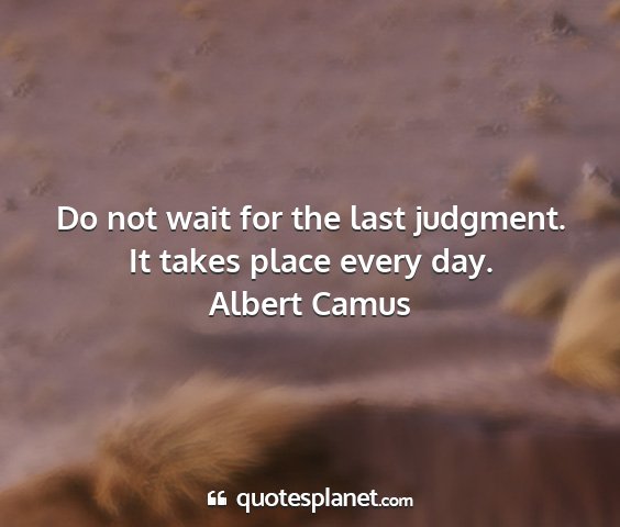 Albert camus - do not wait for the last judgment. it takes place...
