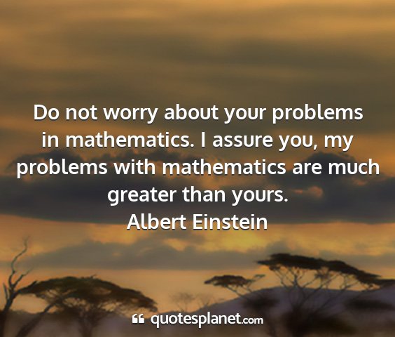 Albert einstein - do not worry about your problems in mathematics....