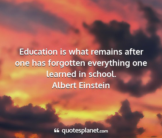 Albert einstein - education is what remains after one has forgotten...