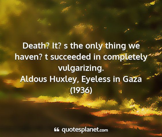 Aldous huxley, eyeless in gaza (1936) - death? it? s the only thing we haven? t succeeded...