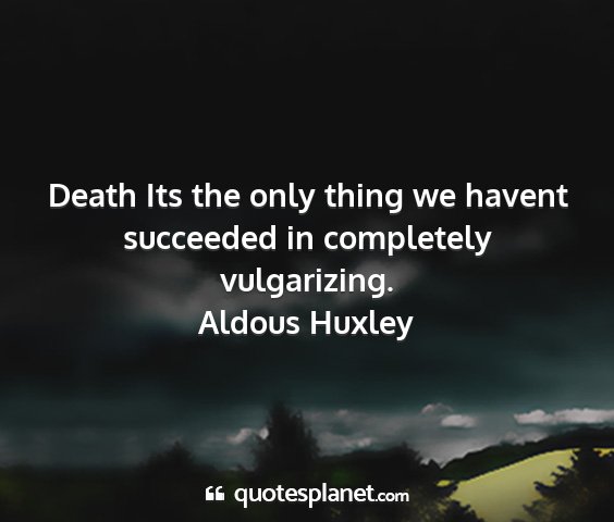 Aldous huxley - death its the only thing we havent succeeded in...