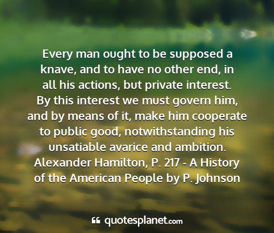 Alexander hamilton, p. 217 - a history of the american people by p. johnson - every man ought to be supposed a knave, and to...