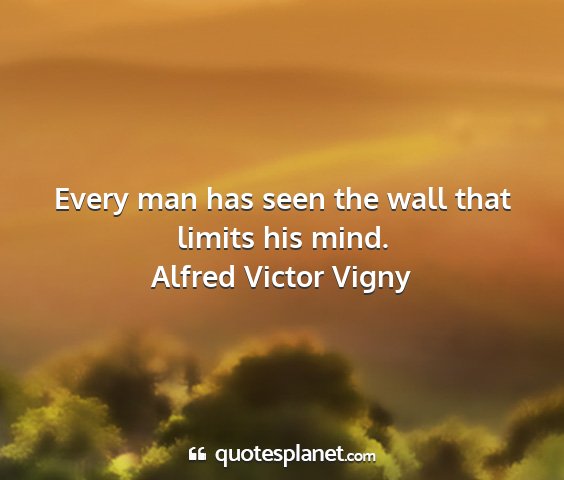 Alfred victor vigny - every man has seen the wall that limits his mind....