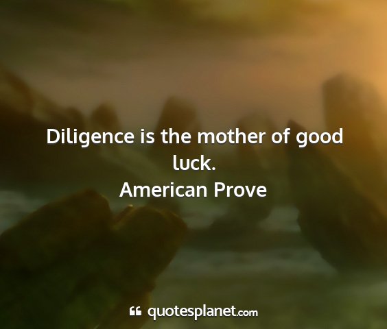 American prove - diligence is the mother of good luck....