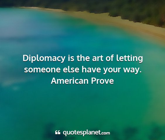 American prove - diplomacy is the art of letting someone else have...