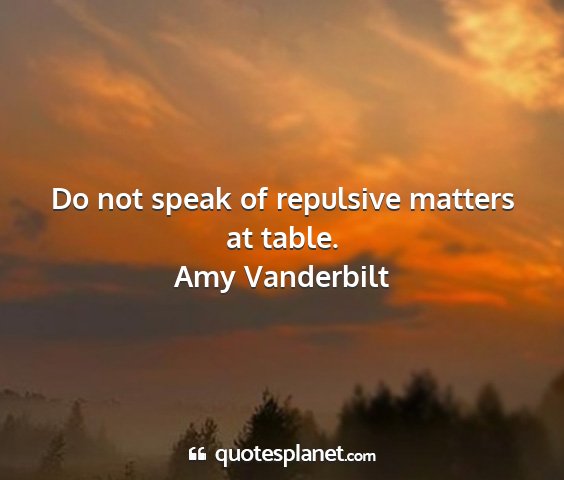 Amy vanderbilt - do not speak of repulsive matters at table....