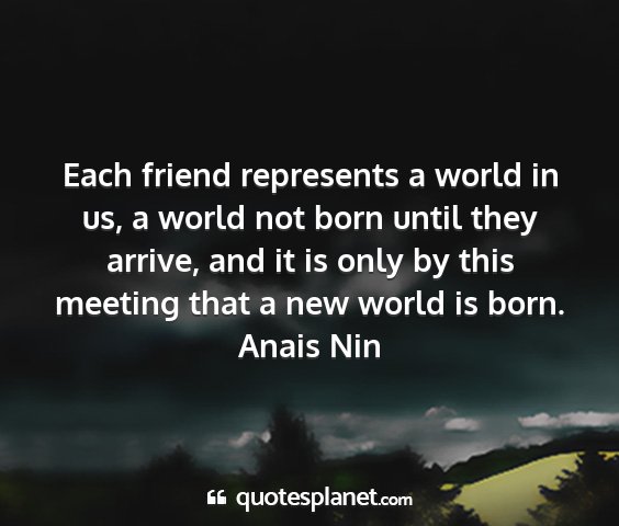 Anais nin - each friend represents a world in us, a world not...