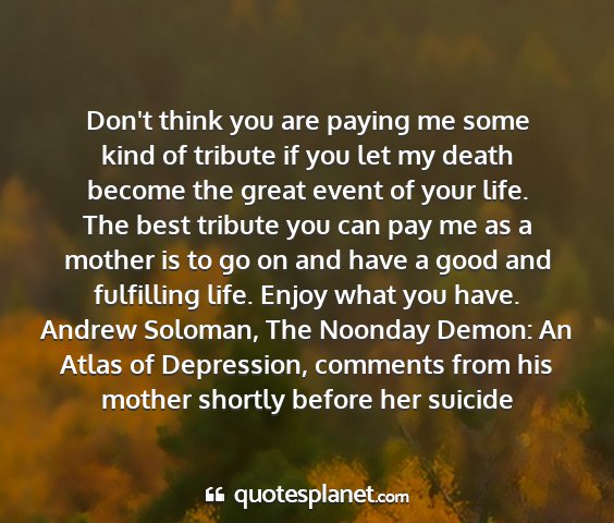 Andrew soloman, the noonday demon: an atlas of depression, comments from his mother shortly before her suicide - don't think you are paying me some kind of...