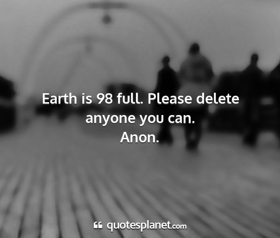 Anon. - earth is 98 full. please delete anyone you can....
