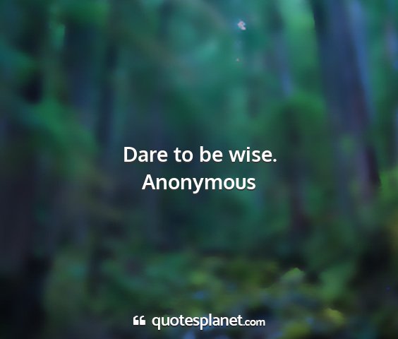 Anonymous - dare to be wise....