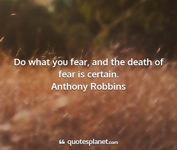 Anthony robbins - do what you fear, and the death of fear is...