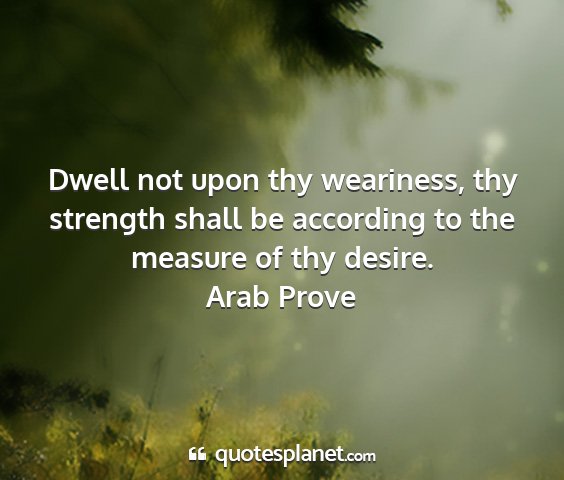 Arab prove - dwell not upon thy weariness, thy strength shall...