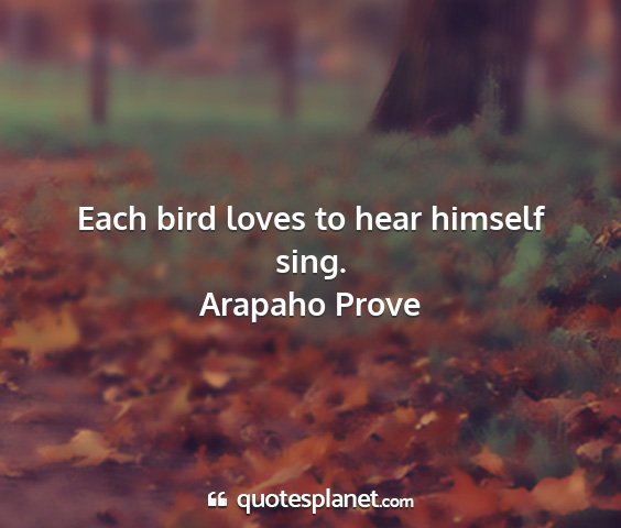 Arapaho prove - each bird loves to hear himself sing....