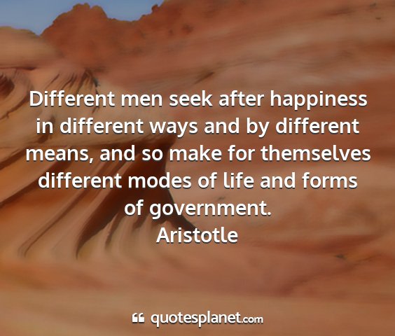 Aristotle - different men seek after happiness in different...