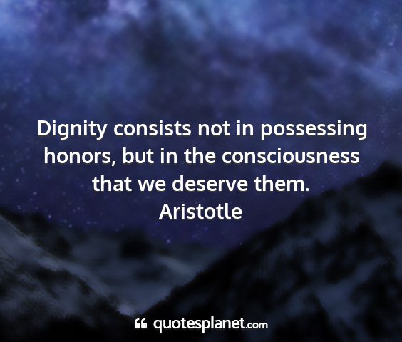 Aristotle - dignity consists not in possessing honors, but in...