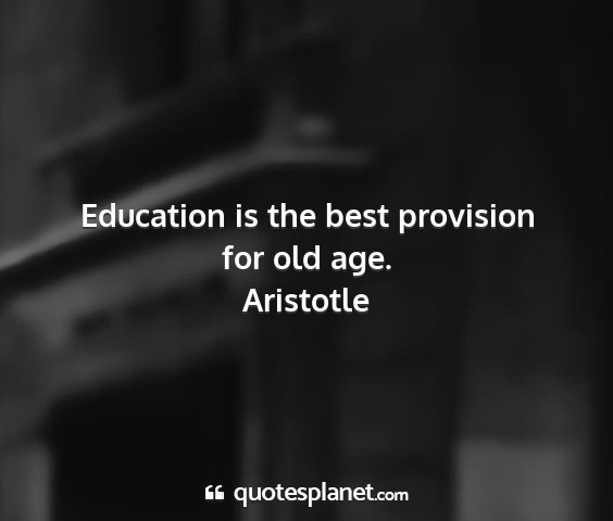 Aristotle - education is the best provision for old age....