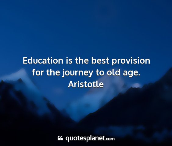 Aristotle - education is the best provision for the journey...