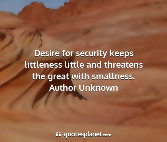 Author unknown - desire for security keeps littleness little and...