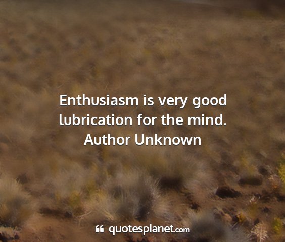 Author unknown - enthusiasm is very good lubrication for the mind....