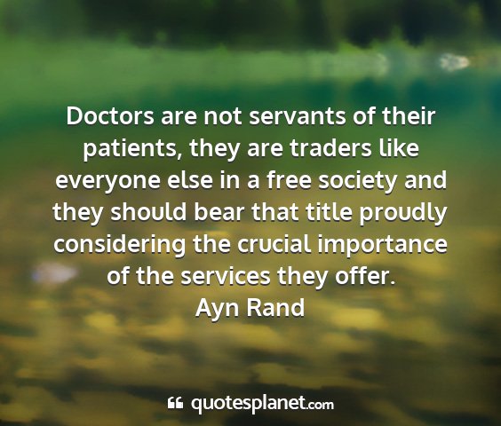 Ayn rand - doctors are not servants of their patients, they...