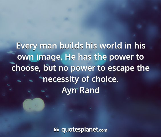 Ayn rand - every man builds his world in his own image. he...