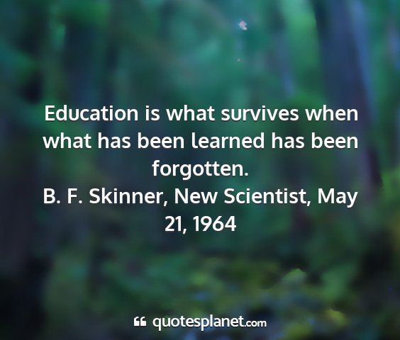 B. f. skinner, new scientist, may 21, 1964 - education is what survives when what has been...