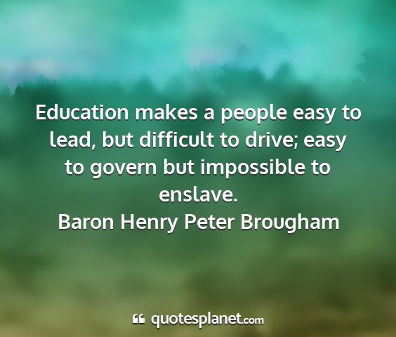 Baron henry peter brougham - education makes a people easy to lead, but...