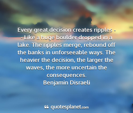 Benjamin disraeli - every great decision creates ripples - - like a...