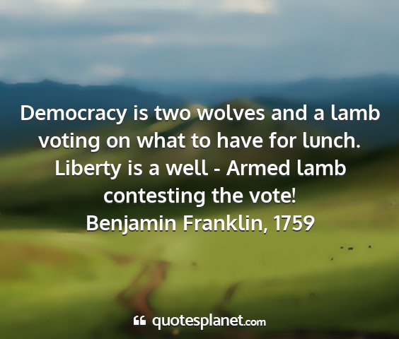 Benjamin franklin, 1759 - democracy is two wolves and a lamb voting on what...