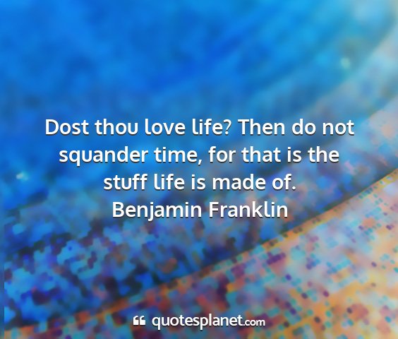 Benjamin franklin - dost thou love life? then do not squander time,...