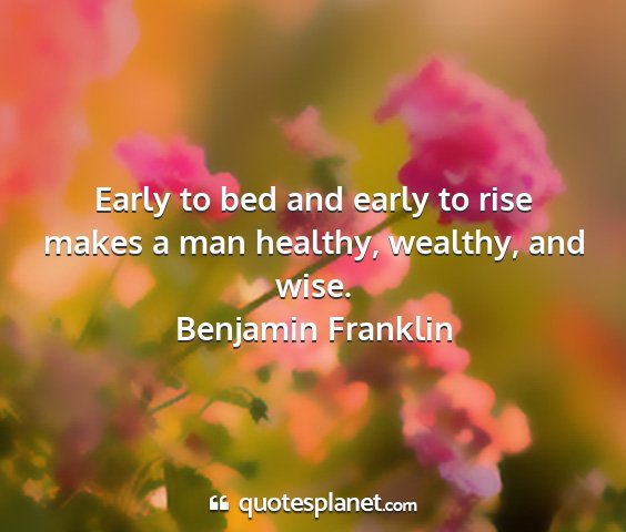 Benjamin franklin - early to bed and early to rise makes a man...