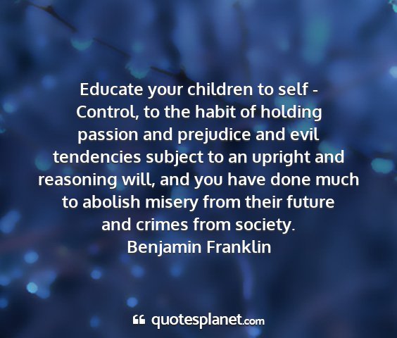 Benjamin franklin - educate your children to self - control, to the...