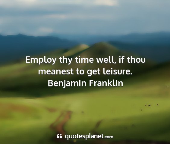 Benjamin franklin - employ thy time well, if thou meanest to get...