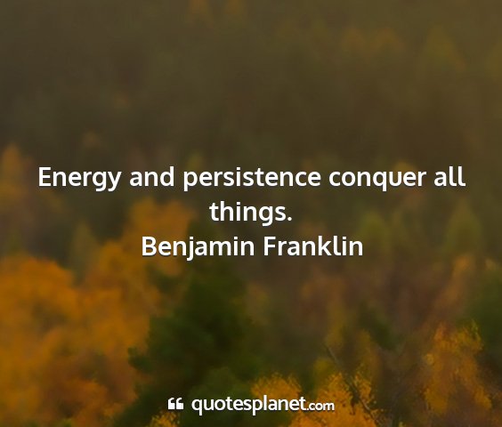 Benjamin franklin - energy and persistence conquer all things....