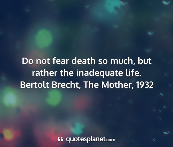 Bertolt brecht, the mother, 1932 - do not fear death so much, but rather the...