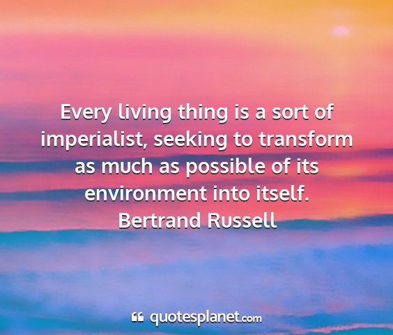 Bertrand russell - every living thing is a sort of imperialist,...
