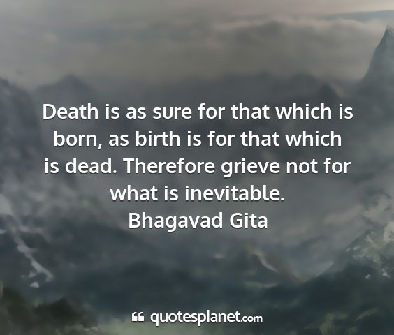 Bhagavad gita - death is as sure for that which is born, as birth...