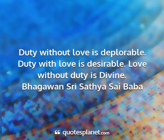 Bhagawan sri sathya sai baba - duty without love is deplorable. duty with love...